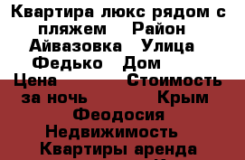 Квартира-люкс рядом с пляжем. › Район ­ Айвазовка › Улица ­ Федько › Дом ­ 91 › Цена ­ 1 500 › Стоимость за ночь ­ 1 500 - Крым, Феодосия Недвижимость » Квартиры аренда посуточно   . Крым